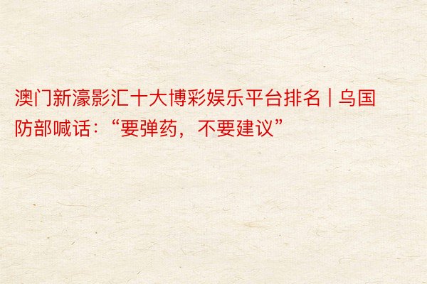 澳门新濠影汇十大博彩娱乐平台排名 | 乌国防部喊话：“要弹药，不要建议”