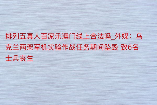 排列五真人百家乐澳门线上合法吗_外媒：乌克兰两架军机实验作战任务期间坠毁 致6名士兵丧生