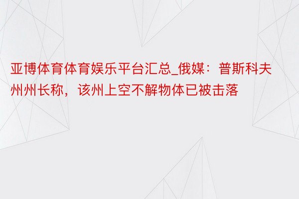 亚博体育体育娱乐平台汇总_俄媒：普斯科夫州州长称，该州上空不解物体已被击落