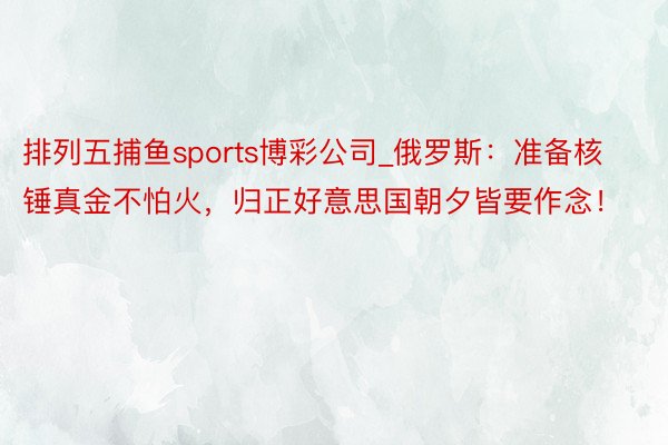 排列五捕鱼sports博彩公司_俄罗斯：准备核锤真金不怕火，归正好意思国朝夕皆要作念！