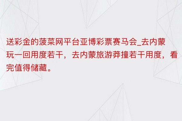 送彩金的菠菜网平台亚博彩票赛马会_去内蒙玩一回用度若干，去内蒙旅游莽撞若干用度，看完值得储藏。