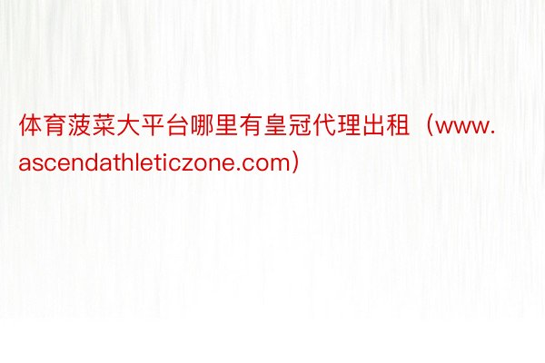 体育菠菜大平台哪里有皇冠代理出租（www.ascendathleticzone.com）