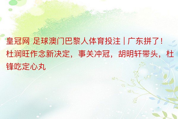 皇冠网 足球澳门巴黎人体育投注 | 广东拼了！杜润旺作念新决定，事关冲冠，胡明轩带头，杜锋吃定心丸