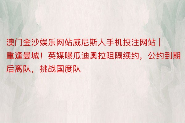澳门金沙娱乐网站威尼斯人手机投注网站 | 重逢曼城！英媒曝瓜迪奥拉阻隔续约，公约到期后离队，挑战国度队
