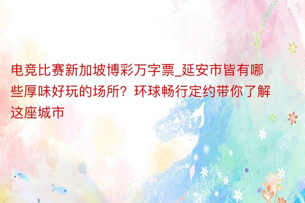 电竞比赛新加坡博彩万字票_延安市皆有哪些厚味好玩的场所？环球畅行定约带你了解这座城市