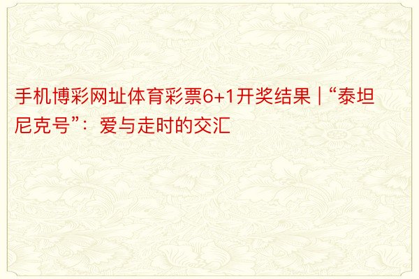 手机博彩网址体育彩票6+1开奖结果 | “泰坦尼克号”：爱与走时的交汇