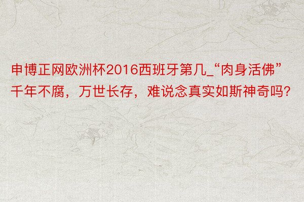 申博正网欧洲杯2016西班牙第几_“肉身活佛”千年不腐，万世长存，难说念真实如斯神奇吗？