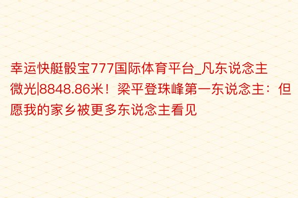 幸运快艇骰宝777国际体育平台_凡东说念主微光|8848.86米！梁平登珠峰第一东说念主：但愿我的家乡被更多东说念主看见