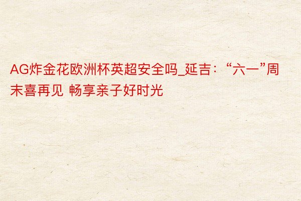 AG炸金花欧洲杯英超安全吗_延吉：“六一”周末喜再见 畅享亲子好时光