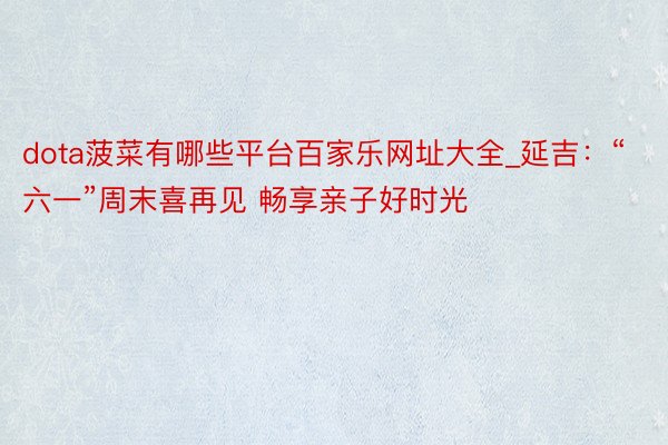 dota菠菜有哪些平台百家乐网址大全_延吉：“六一”周末喜再见 畅享亲子好时光