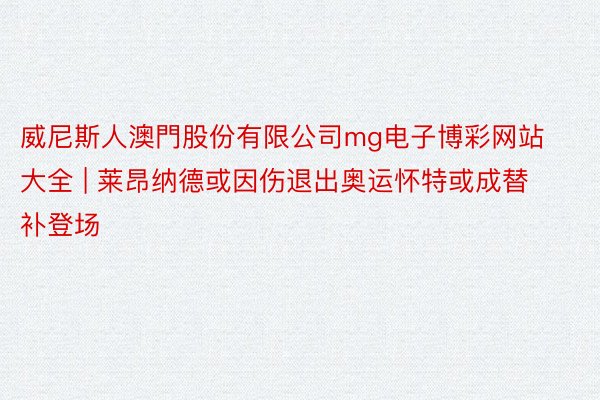 威尼斯人澳門股份有限公司mg电子博彩网站大全 | 莱昂纳德或因伤退出奥运怀特或成替补登场