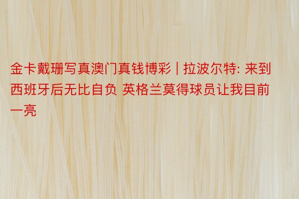 金卡戴珊写真澳门真钱博彩 | 拉波尔特: 来到西班牙后无比自负 英格兰莫得球员让我目前一亮