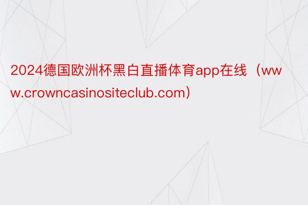 2024德国欧洲杯黑白直播体育app在线（www.crowncasinositeclub.com）