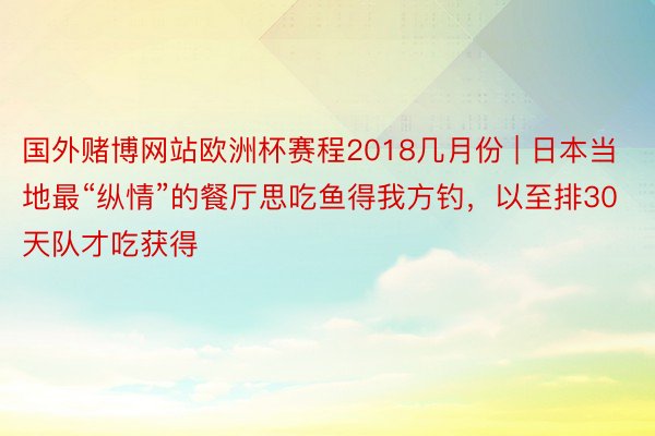 国外赌博网站欧洲杯赛程2018几月份 | 日本当地最“纵情”的餐厅思吃鱼得我方钓，以至排30天队才吃获得