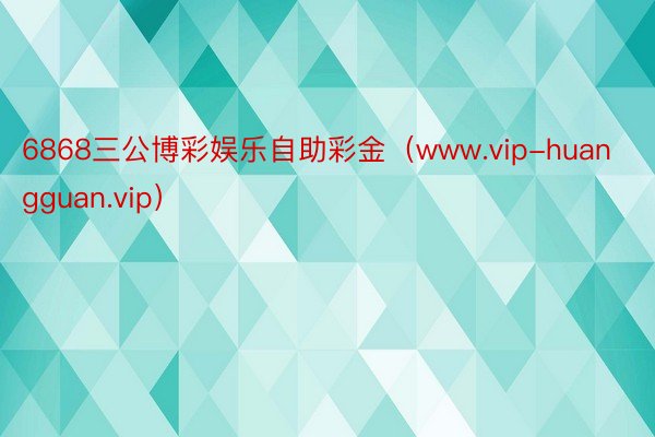 6868三公博彩娱乐自助彩金（www.vip-huangguan.vip）