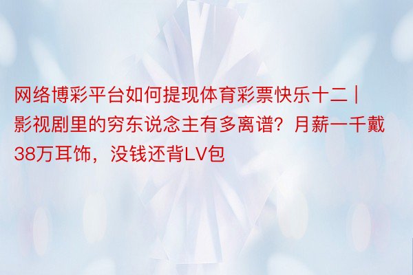 网络博彩平台如何提现体育彩票快乐十二 | 影视剧里的穷东说念主有多离谱？月薪一千戴38万耳饰，没钱还背LV包