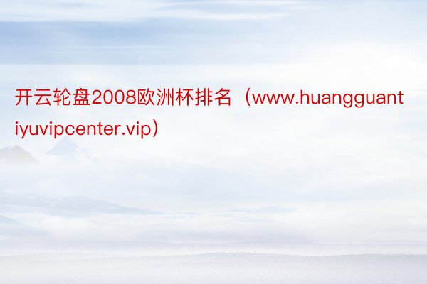 开云轮盘2008欧洲杯排名（www.huangguantiyuvipcenter.vip）