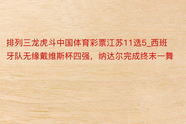 排列三龙虎斗中国体育彩票江苏11选5_西班牙队无缘戴维斯杯四强，纳达尔完成终末一舞