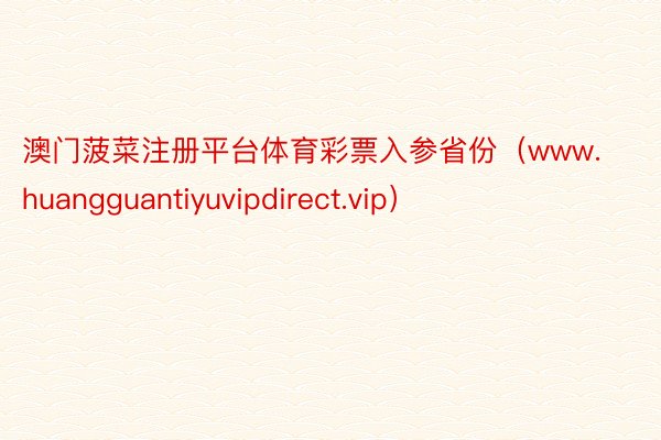 澳门菠菜注册平台体育彩票入参省份（www.huangguantiyuvipdirect.vip）