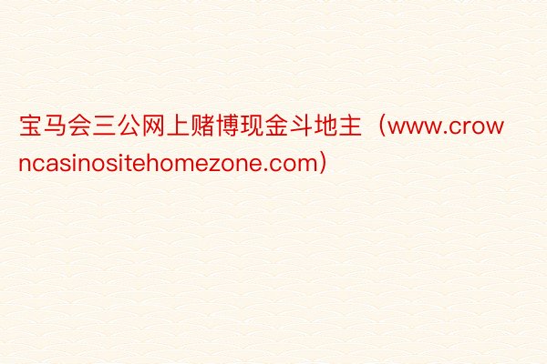 宝马会三公网上赌博现金斗地主（www.crowncasinositehomezone.com）