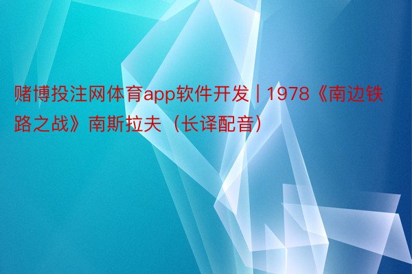 赌博投注网体育app软件开发 | 1978《南边铁路之战》南斯拉夫(长译配音)