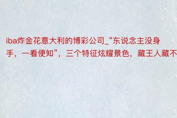 iba炸金花意大利的博彩公司_“东说念主没身手，一看便知”，三个特征炫耀景色，藏王人藏不住