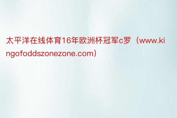 太平洋在线体育16年欧洲杯冠军c罗（www.kingofoddszonezone.com）
