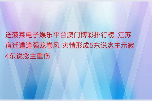 送菠菜电子娱乐平台澳门博彩排行榜_江苏宿迁遭逢强龙卷风 灾情形成5东说念主示寂4东说念主重伤