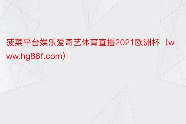菠菜平台娱乐爱奇艺体育直播2021欧洲杯（www.hg86f.com）