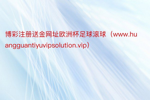 博彩注册送金网址欧洲杯足球滚球（www.huangguantiyuvipsolution.vip）