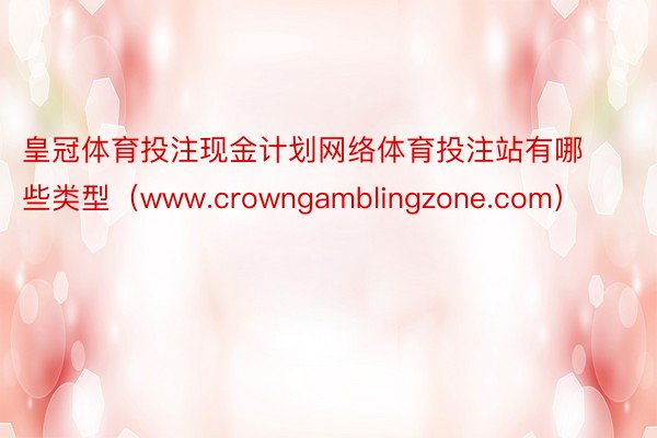 皇冠体育投注现金计划网络体育投注站有哪些类型（www.crowngamblingzone.com）