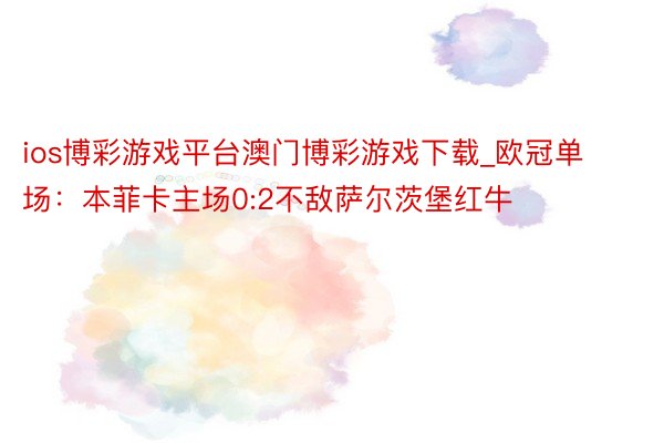 ios博彩游戏平台澳门博彩游戏下载_欧冠单场：本菲卡主场0:2不敌萨尔茨堡红牛