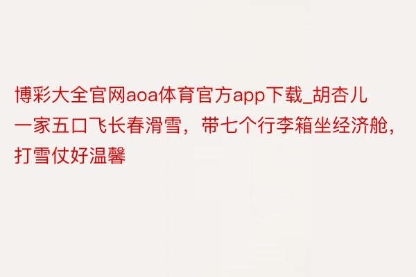 博彩大全官网aoa体育官方app下载_胡杏儿一家五口飞长春滑雪，带七个行李箱坐经济舱，打雪仗好温馨