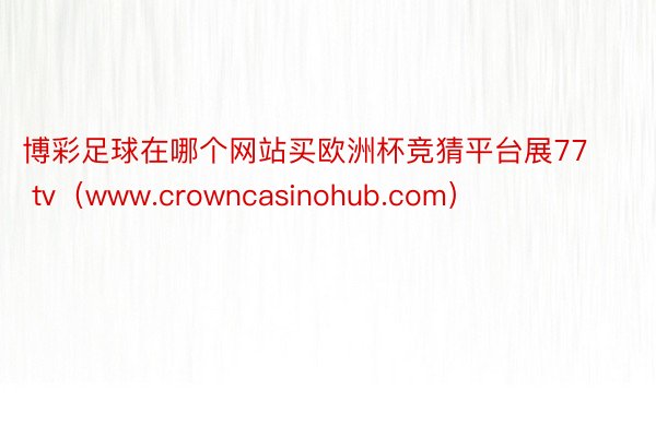 博彩足球在哪个网站买欧洲杯竞猜平台展77 tv（www.crowncasinohub.com）
