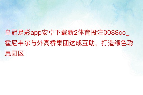 皇冠足彩app安卓下载新2体育投注0088cc_霍尼韦尔与外高桥集团达成互助，打造绿色聪惠园区