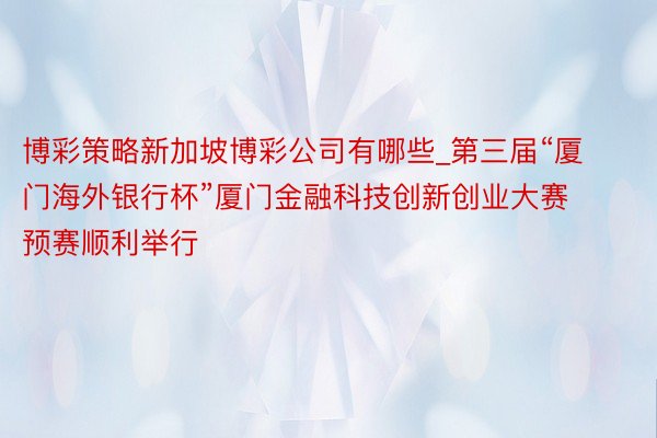 博彩策略新加坡博彩公司有哪些_第三届“厦门海外银行杯”厦门金融科技创新创业大赛预赛顺利举行