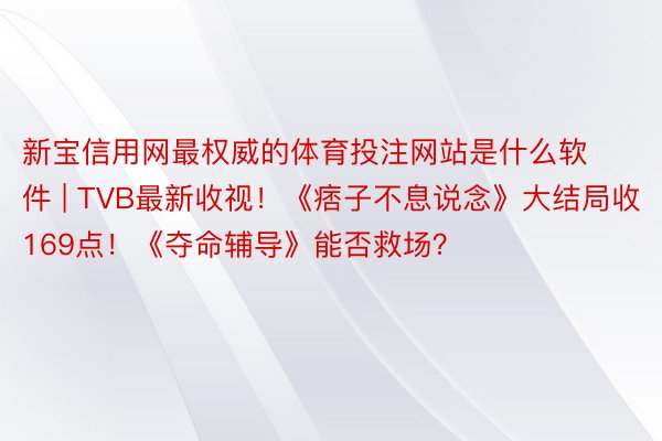 新宝信用网最权威的体育投注网站是什么软件 | TVB最新收视！《痞子不息说念》大结局收169点！《夺命辅导》能否救场？