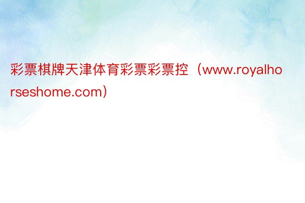 彩票棋牌天津体育彩票彩票控（www.royalhorseshome.com）