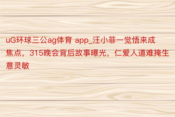uG环球三公ag体育 app_汪小菲一觉悟来成焦点，315晚会背后故事曝光，仁爱人道难掩生意灵敏