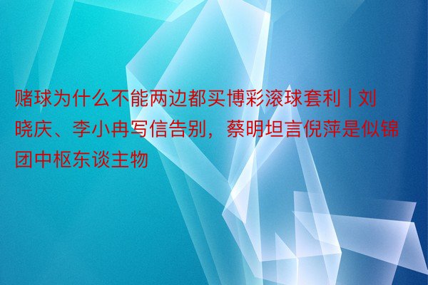 赌球为什么不能两边都买博彩滚球套利 | 刘晓庆、李小冉写信告别，蔡明坦言倪萍是似锦团中枢东谈主物