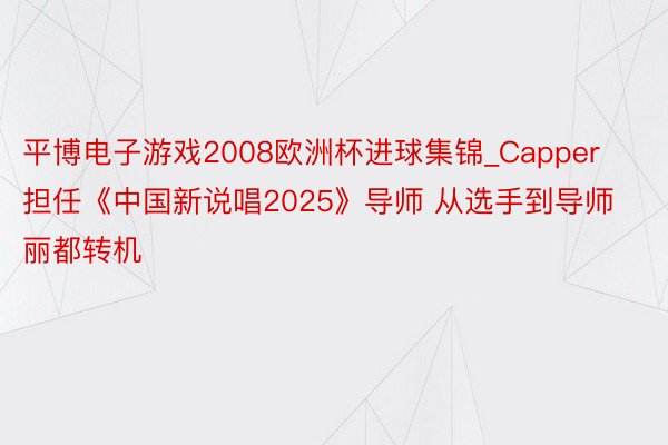 平博电子游戏2008欧洲杯进球集锦_Capper担任《中国新说唱2025》导师 从选手到导师丽都转机
