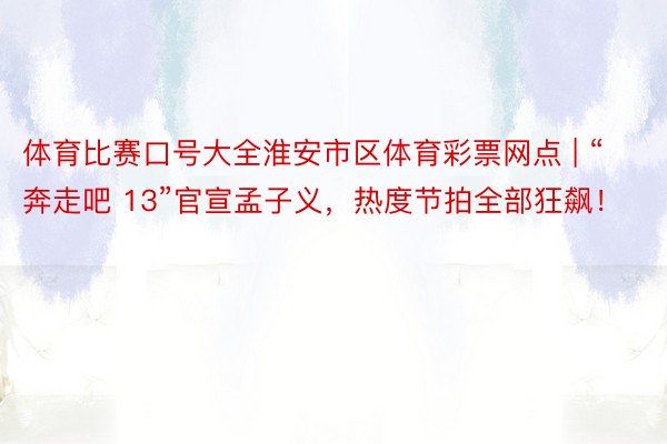 体育比赛口号大全淮安市区体育彩票网点 | “奔走吧 13”官宣孟子义，热度节拍全部狂飙！