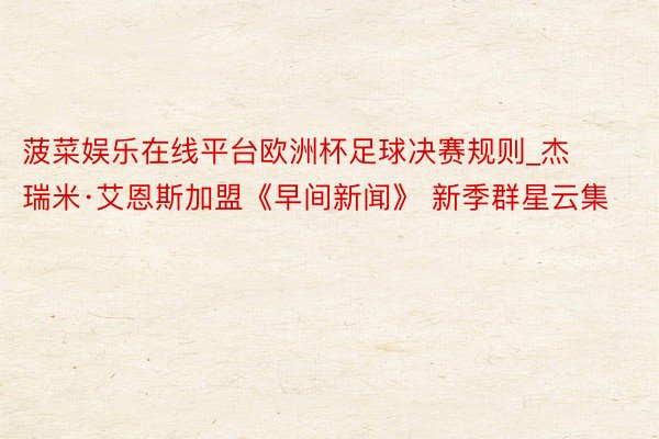 菠菜娱乐在线平台欧洲杯足球决赛规则_杰瑞米·艾恩斯加盟《早间新闻》 新季群星云集