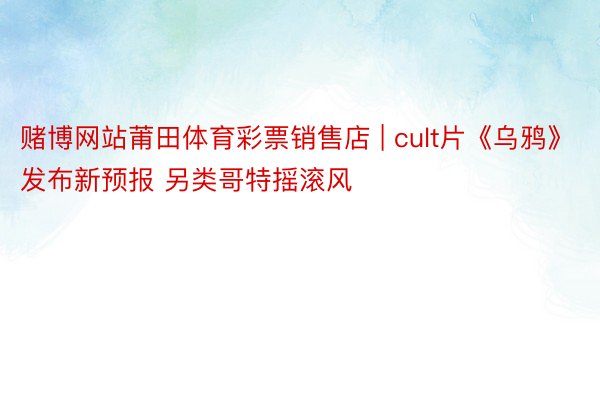 赌博网站莆田体育彩票销售店 | cult片《乌鸦》发布新预报 另类哥特摇滚风