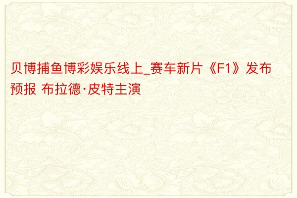 贝博捕鱼博彩娱乐线上_赛车新片《F1》发布预报 布拉德·皮特主演
