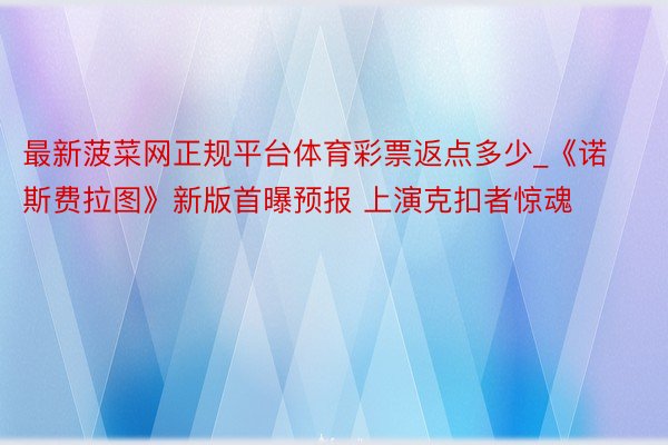 最新菠菜网正规平台体育彩票返点多少_《诺斯费拉图》新版首曝预报 上演克扣者惊魂