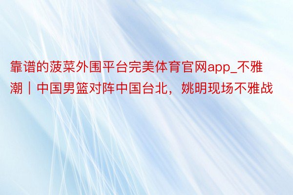 靠谱的菠菜外围平台完美体育官网app_不雅潮｜中国男篮对阵中国台北，姚明现场不雅战