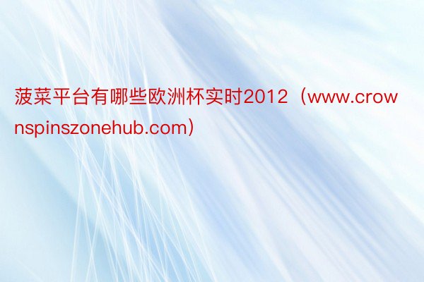 菠菜平台有哪些欧洲杯实时2012（www.crownspinszonehub.com）