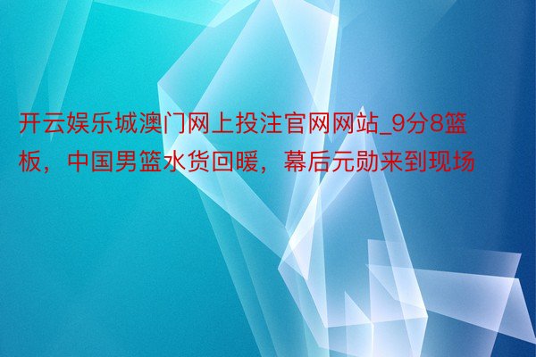 开云娱乐城澳门网上投注官网网站_9分8篮板，中国男篮水货回暖，幕后元勋来到现场