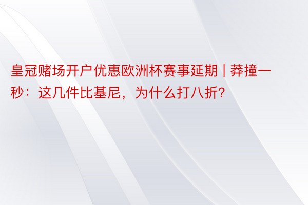 皇冠赌场开户优惠欧洲杯赛事延期 | 莽撞一秒：这几件比基尼，为什么打八折？